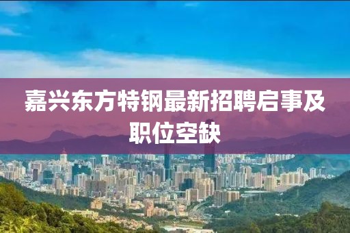 嘉兴东方特钢最新招聘启事及职位空缺