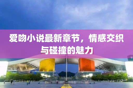 爱吻小说最新章节，情感交织与碰撞的魅力