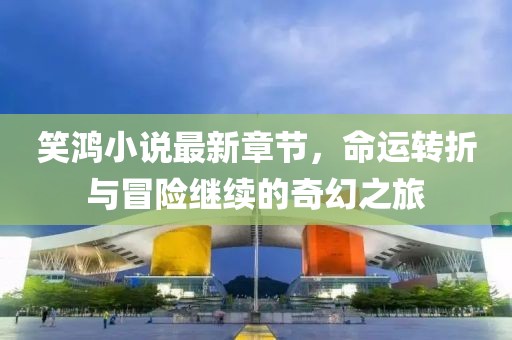 笑鸿小说最新章节，命运转折与冒险继续的奇幻之旅