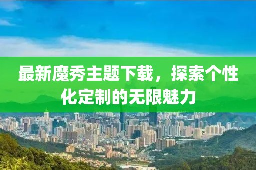 最新魔秀主题下载，探索个性化定制的无限魅力