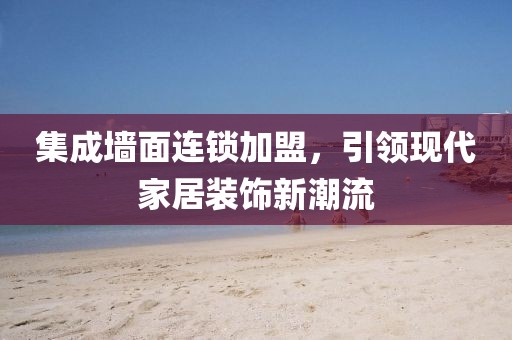 集成墙面连锁加盟，引领现代家居装饰新潮流