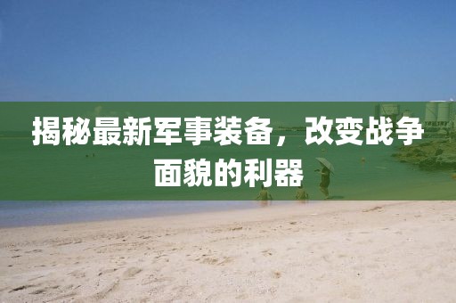 揭秘最新军事装备，改变战争面貌的利器