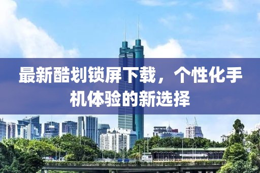 最新酷划锁屏下载，个性化手机体验的新选择