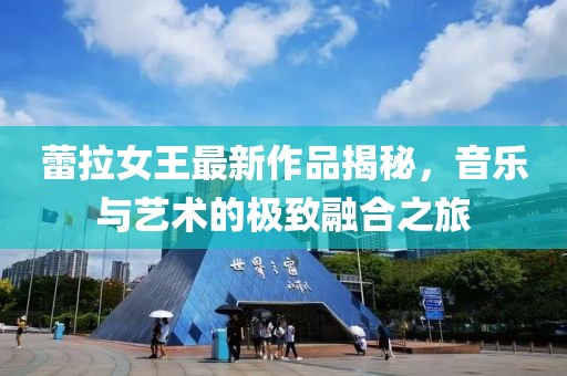 蕾拉女王最新作品揭秘，音乐与艺术的极致融合之旅