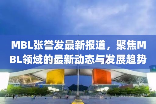 MBL张誉发最新报道，聚焦MBL领域的最新动态与发展趋势