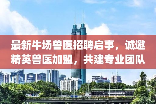 最新牛场兽医招聘启事，诚邀精英兽医加盟，共建专业团队