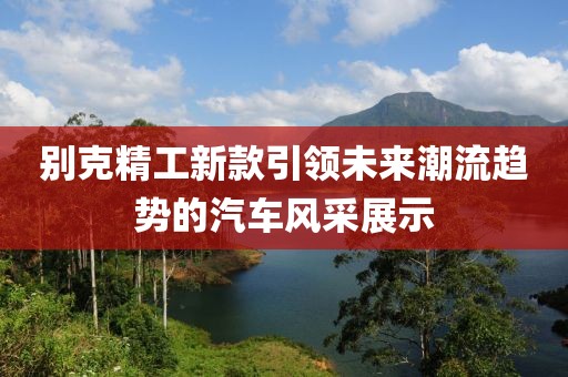 别克精工新款引领未来潮流趋势的汽车风采展示