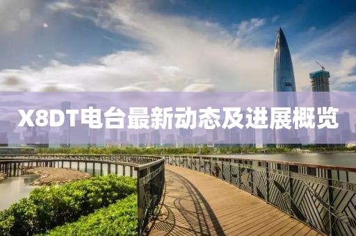 X8DT电台最新动态及进展概览