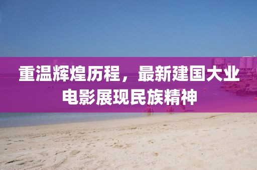 重温辉煌历程，最新建国大业电影展现民族精神