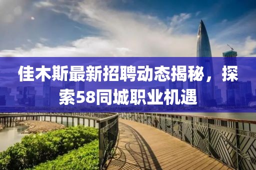 佳木斯最新招聘动态揭秘，探索58同城职业机遇