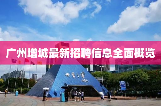 广州增城最新招聘信息全面概览