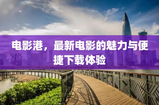 电影港，最新电影的魅力与便捷下载体验