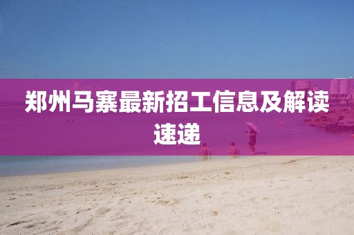 郑州马寨最新招工信息及解读速递