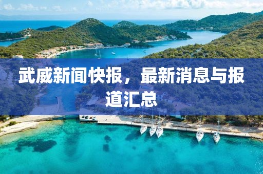 武威新闻快报，最新消息与报道汇总