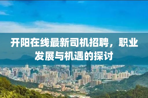 开阳在线最新司机招聘，职业发展与机遇的探讨