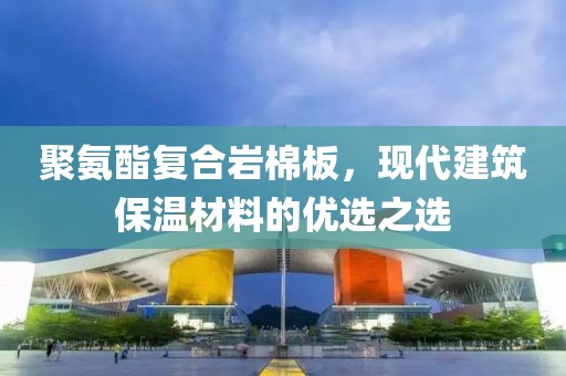 聚氨酯复合岩棉板，现代建筑保温材料的优选之选