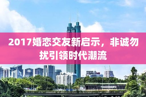 2017婚恋交友新启示，非诚勿扰引领时代潮流