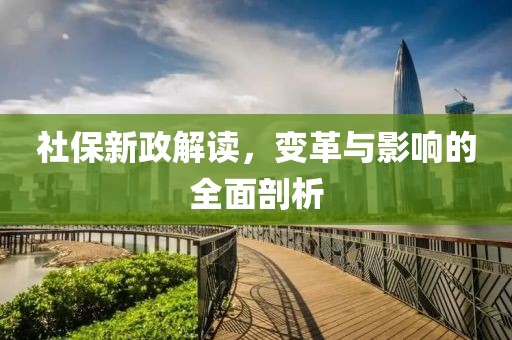 社保新政解读，变革与影响的全面剖析