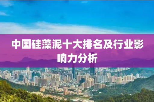 中国硅藻泥十大排名及行业影响力分析