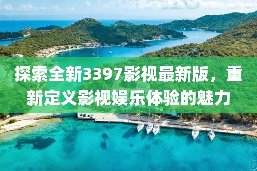 探索全新3397影视最新版，重新定义影视娱乐体验的魅力