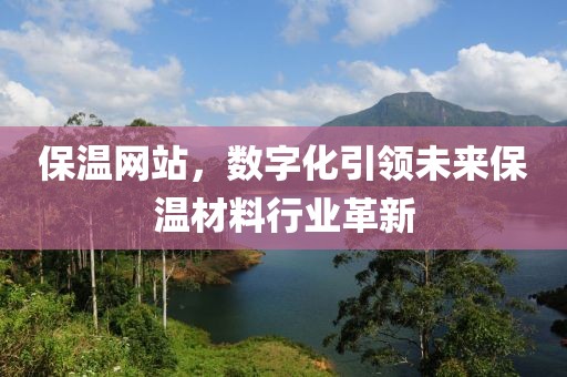 保温网站，数字化引领未来保温材料行业革新