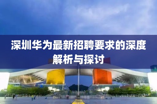 深圳华为最新招聘要求的深度解析与探讨