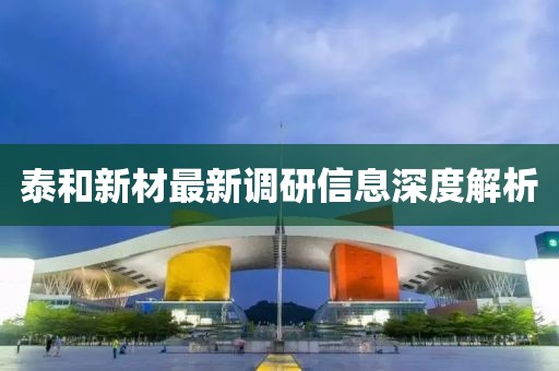 泰和新材最新调研信息深度解析