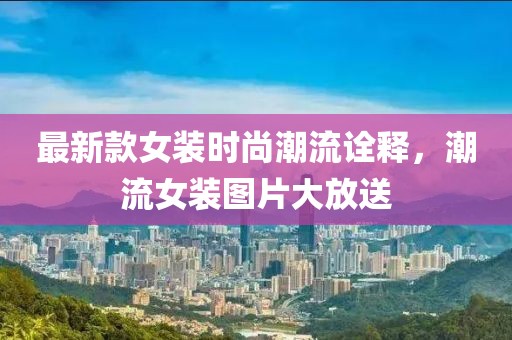 最新款女装时尚潮流诠释，潮流女装图片大放送