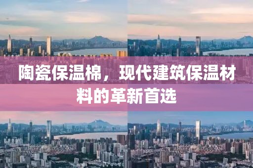 陶瓷保温棉，现代建筑保温材料的革新首选