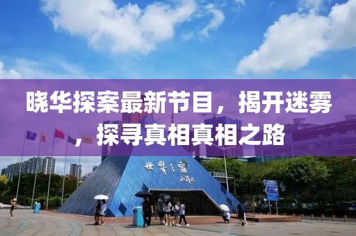 晓华探案最新节目，揭开迷雾，探寻真相真相之路