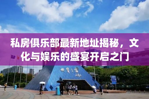 私房俱乐部最新地址揭秘，文化与娱乐的盛宴开启之门