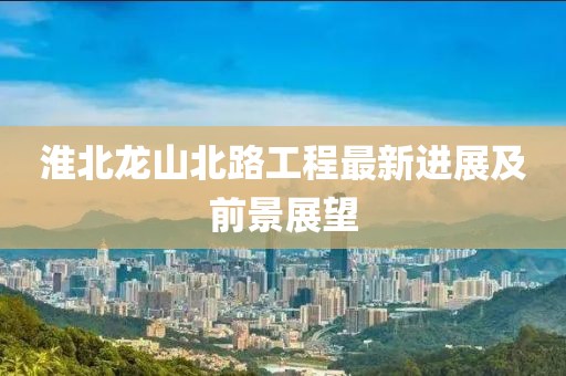 淮北龙山北路工程最新进展及前景展望