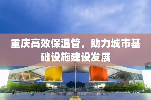 重庆高效保温管，助力城市基础设施建设发展