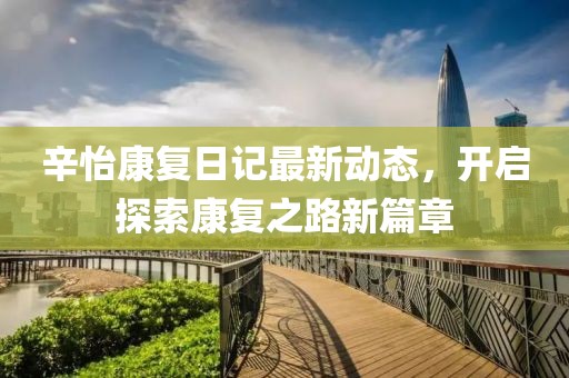 辛怡康复日记最新动态，开启探索康复之路新篇章