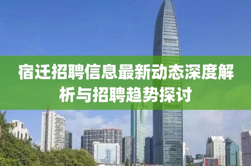 宿迁招聘信息最新动态深度解析与招聘趋势探讨