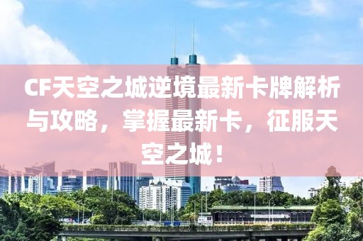 CF天空之城逆境最新卡牌解析与攻略，掌握最新卡，征服天空之城！