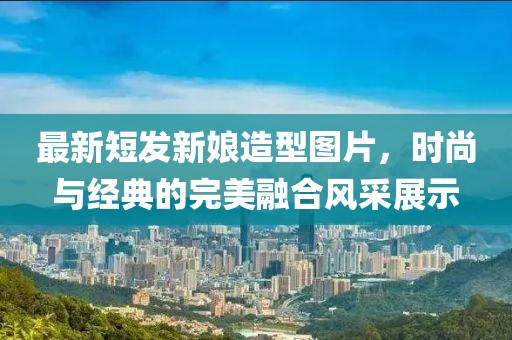 最新短发新娘造型图片，时尚与经典的完美融合风采展示