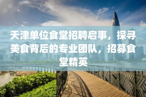 天津单位食堂招聘启事，探寻美食背后的专业团队，招募食堂精英
