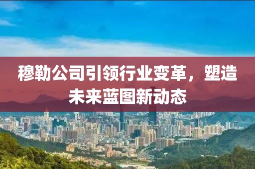 穆勒公司引领行业变革，塑造未来蓝图新动态
