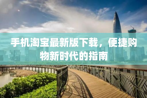 手机淘宝最新版下载，便捷购物新时代的指南