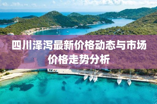 四川泽泻最新价格动态与市场价格走势分析