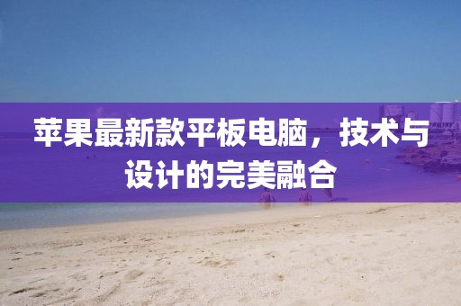 苹果最新款平板电脑，技术与设计的完美融合