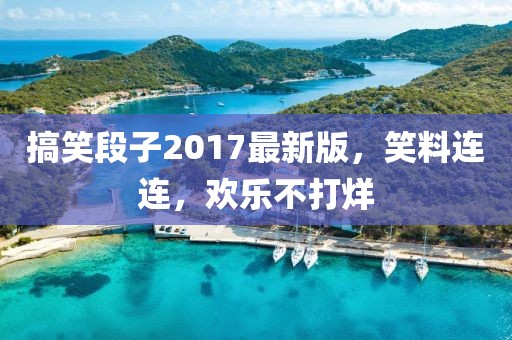 搞笑段子2017最新版，笑料连连，欢乐不打烊