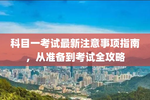 科目一考试最新注意事项指南，从准备到考试全攻略