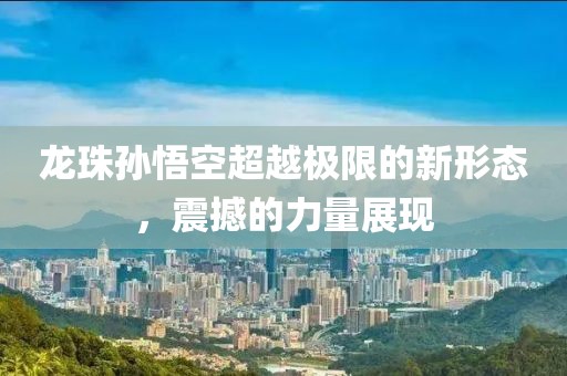 龙珠孙悟空超越极限的新形态，震撼的力量展现