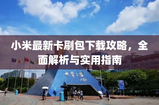 小米最新卡刷包下载攻略，全面解析与实用指南