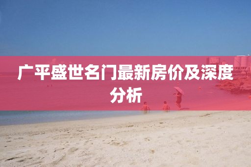 广平盛世名门最新房价及深度分析