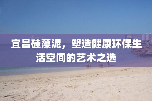 宜昌硅藻泥，塑造健康环保生活空间的艺术之选