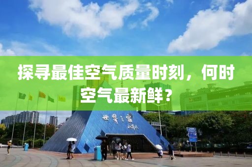探寻最佳空气质量时刻，何时空气最新鲜？