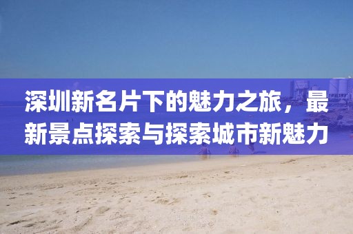 深圳新名片下的魅力之旅，最新景点探索与探索城市新魅力